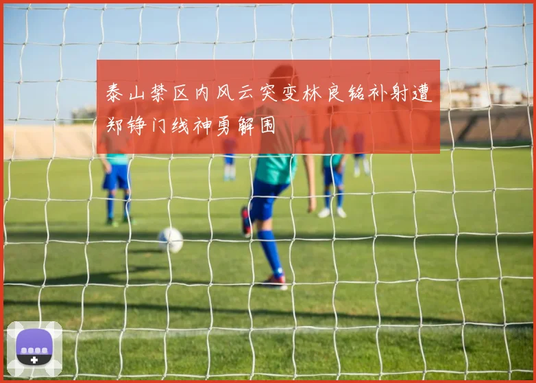 泰山禁区内风云突变林良铭补射遭郑铮门线神勇解围