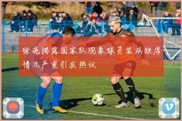 徐亮揭露国家队现象球员装病缺席情况严重引发热议