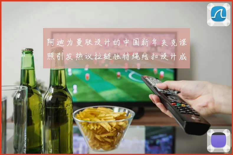 阿迪为曼联设计的中国新年夹克谍照引发热议拉链独特绳结扣设计成亮点