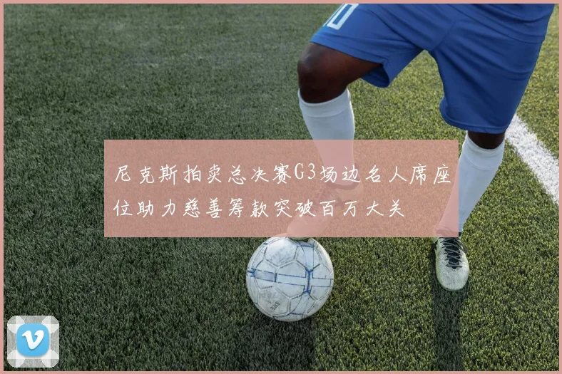 尼克斯拍卖总决赛G3场边名人席座位助力慈善筹款突破百万大关