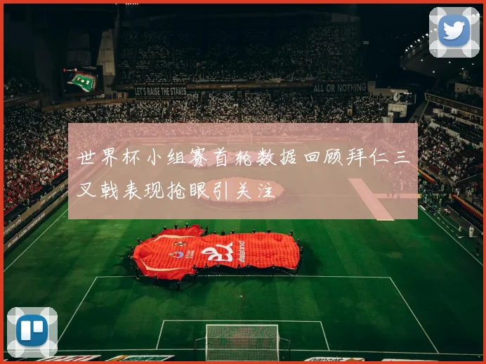 世界杯小组赛首轮数据回顾拜仁三叉戟表现抢眼引关注