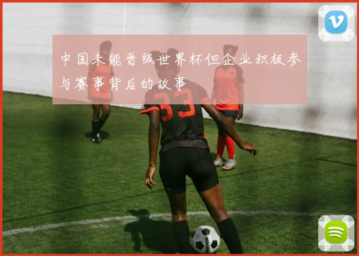 中国未能晋级世界杯但企业积极参与赛事背后的故事