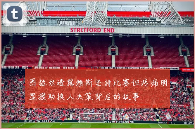 图赫尔透露赖斯坚持比赛但疼痛明显援助换人决策背后的故事