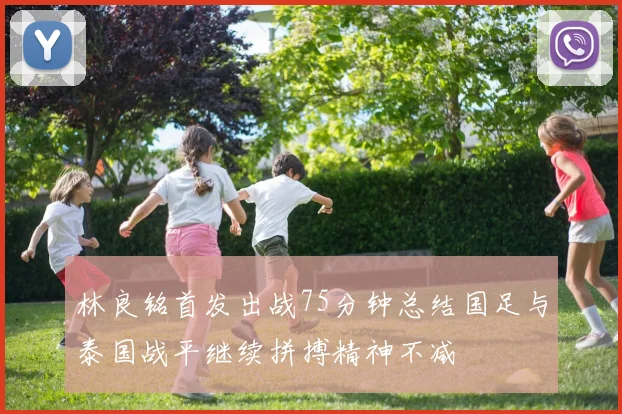 林良铭首发出战75分钟总结国足与泰国战平继续拼搏精神不减