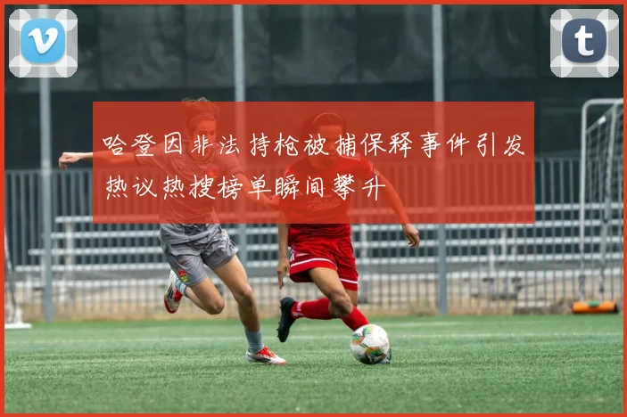 哈登因非法持枪被捕保释事件引发热议热搜榜单瞬间攀升