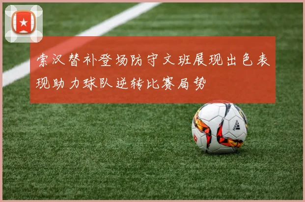 索汉替补登场防守文班展现出色表现助力球队逆转比赛局势
