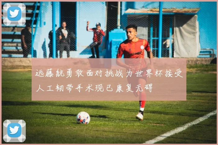 远藤航勇敢面对挑战为世界杯接受人工韧带手术现已康复无碍