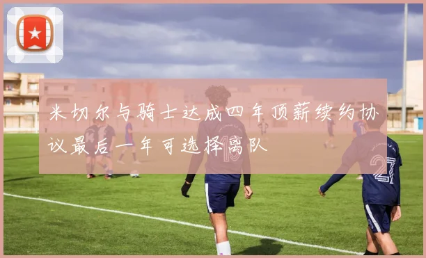 米切尔与骑士达成四年顶薪续约协议最后一年可选择离队