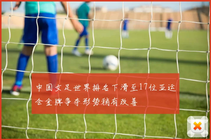中国女足世界排名下滑至17位亚运会金牌争夺形势稍有改善