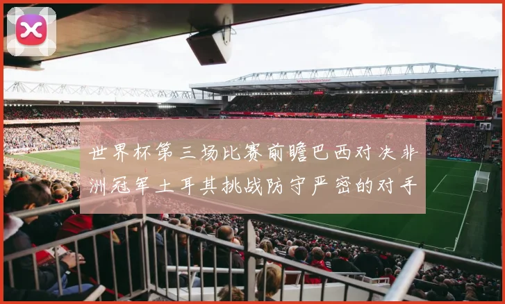 世界杯第三场比赛前瞻巴西对决非洲冠军土耳其挑战防守严密的对手