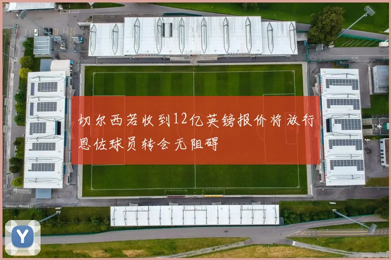 切尔西若收到12亿英镑报价将放行恩佐球员转会无阻碍