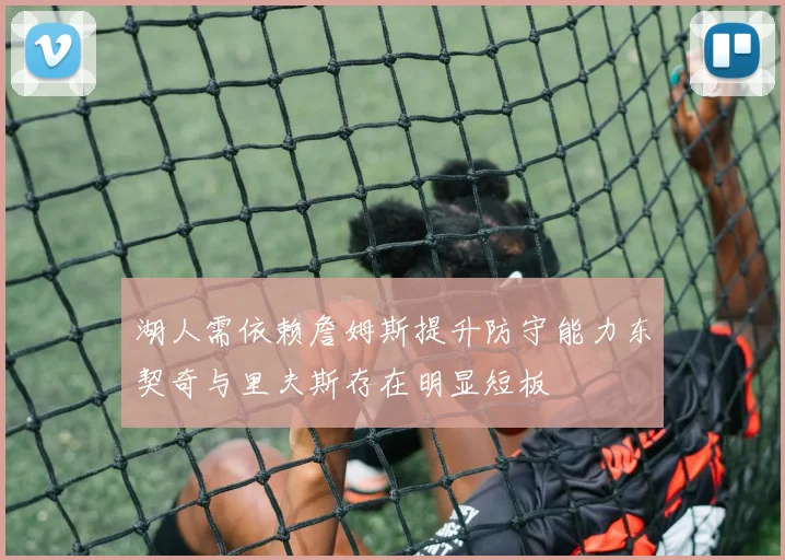 湖人需依赖詹姆斯提升防守能力东契奇与里夫斯存在明显短板