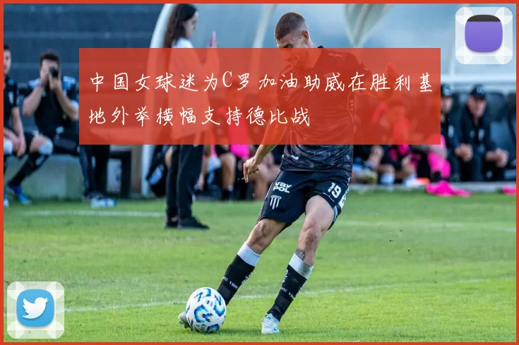中国女球迷为C罗加油助威在胜利基地外举横幅支持德比战