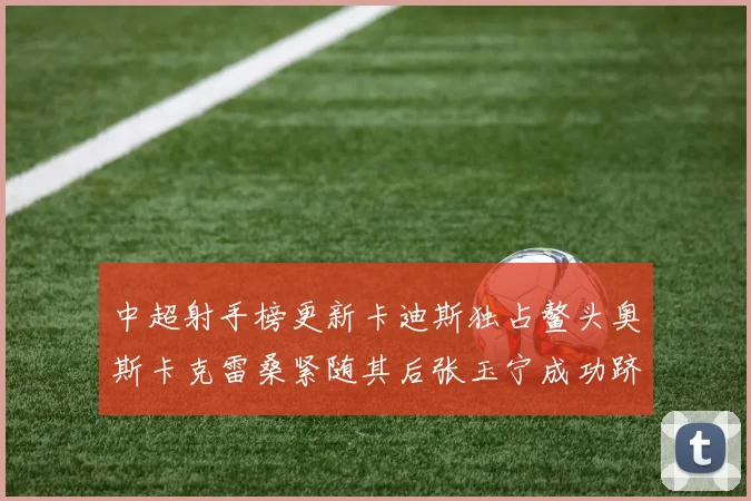 中超射手榜更新卡迪斯独占鳌头奥斯卡克雷桑紧随其后张玉宁成功跻身前十
