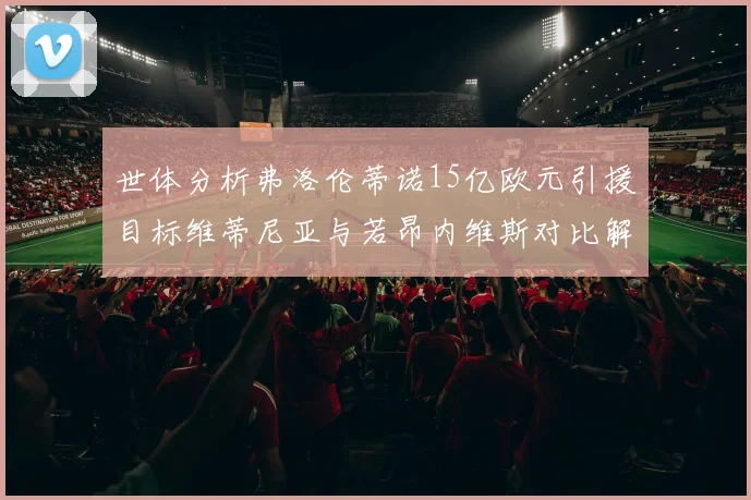 世体分析弗洛伦蒂诺15亿欧元引援目标维蒂尼亚与若昂内维斯对比解析