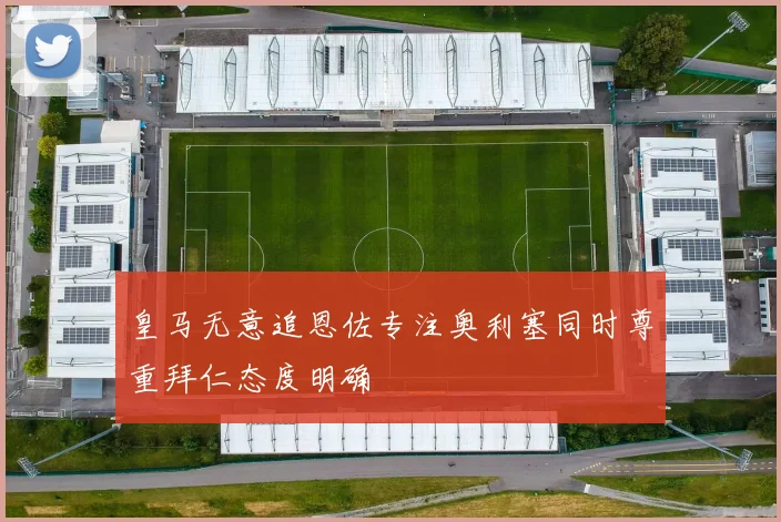 皇马无意追恩佐专注奥利塞同时尊重拜仁态度明确