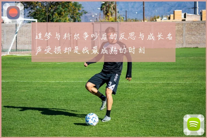追梦与科尔争吵后的反思与成长名声受损却是我最成熟的时刻