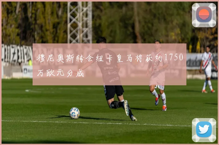 穆尼奥斯转会纽卡皇马将获约1750万欧元分成