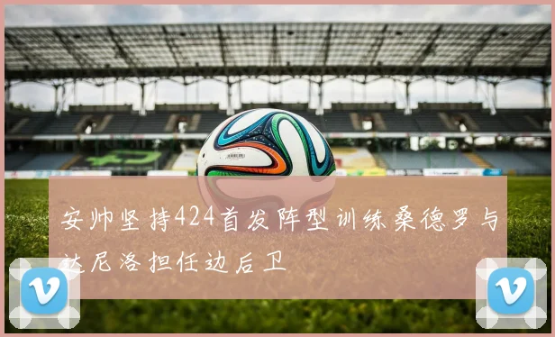 安帅坚持424首发阵型训练桑德罗与达尼洛担任边后卫