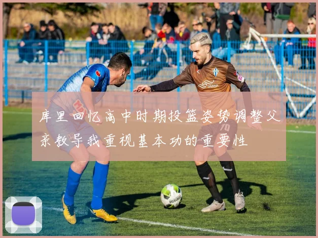 库里回忆高中时期投篮姿势调整父亲教导我重视基本功的重要性