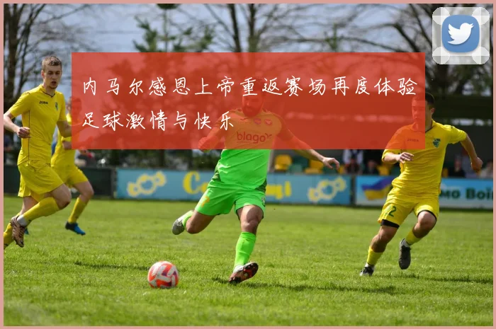 内马尔感恩上帝重返赛场再度体验足球激情与快乐