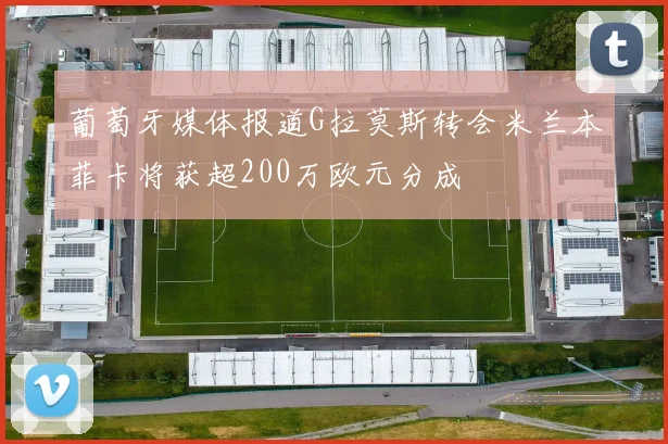 葡萄牙媒体报道G拉莫斯转会米兰本菲卡将获超200万欧元分成