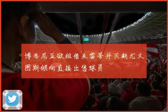 博洛尼亚欲租借米雷蒂并买断尤文图斯倾向直接出售球员