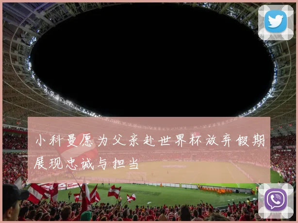 小科曼愿为父亲赴世界杯放弃假期展现忠诚与担当