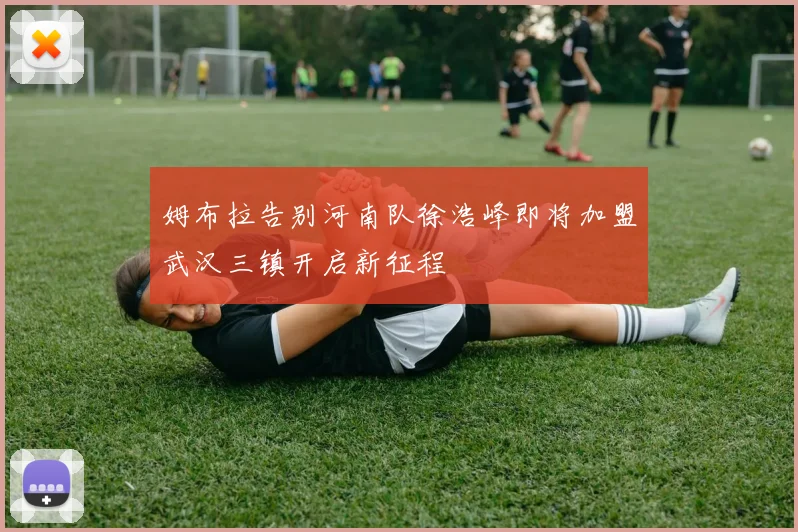 姆布拉告别河南队徐浩峰即将加盟武汉三镇开启新征程