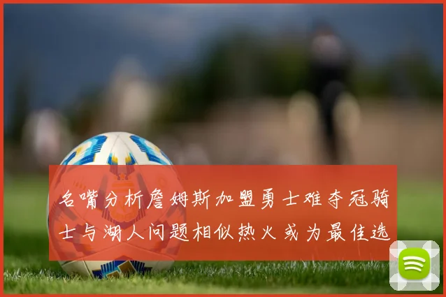 名嘴分析詹姆斯加盟勇士难夺冠骑士与湖人问题相似热火或为最佳选择