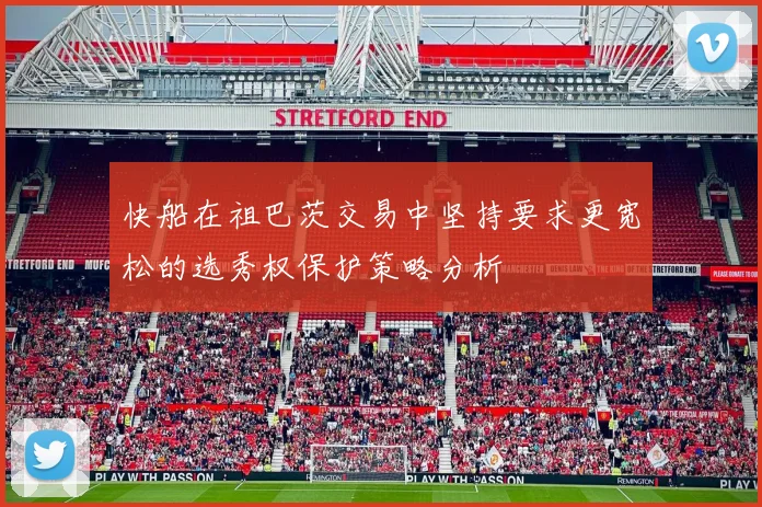 快船在祖巴茨交易中坚持要求更宽松的选秀权保护策略分析
